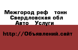 Межгород реф 5 тонн - Свердловская обл. Авто » Услуги   